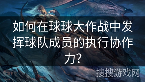 如何在球球大作战中发挥球队成员的执行协作力？