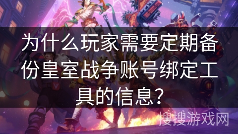 为什么玩家需要定期备份皇室战争账号绑定工具的信息？