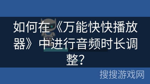 如何在《万能快快播放器》中进行音频时长调整？