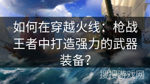 如何在穿越火线：枪战王者中打造强力的武器装备？