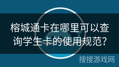 榕城通卡在哪里可以查询学生卡的使用规范？