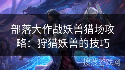 部落大作战妖兽猎场攻略：狩猎妖兽的技巧