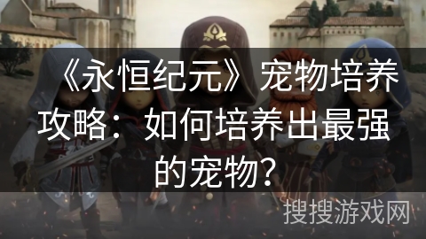 《永恒纪元》宠物培养攻略：如何培养出最强的宠物？
