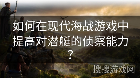 如何在现代海战游戏中提高对潜艇的侦察能力？