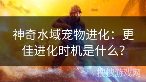 神奇水域宠物进化：更佳进化时机是什么？