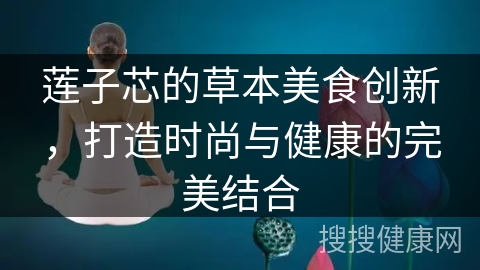 莲子芯的草本美食创新，打造时尚与健康的完美结合