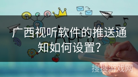 广西视听软件的推送通知如何设置？