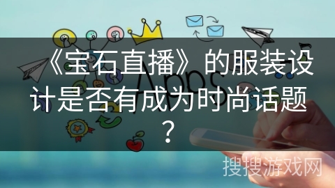《宝石直播》的服装设计是否有成为时尚话题？