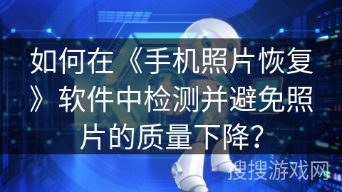如何在《手机照片恢复》软件中检测并避免照片的质量下降？