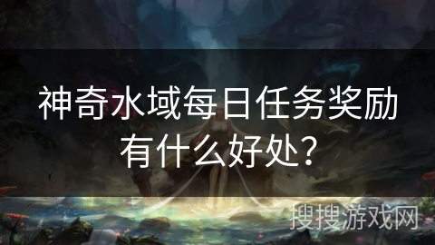 神奇水域每日任务奖励有什么好处？