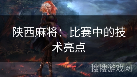 陕西麻将：比赛中的技术亮点