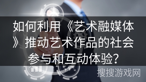 如何利用《艺术融媒体》推动艺术作品的社会参与和互动体验？