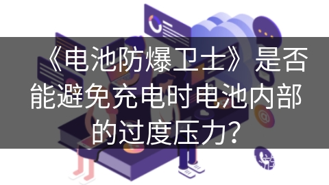 《电池防爆卫士》是否能避免充电时电池内部的过度压力？