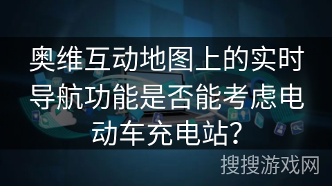 奥维互动地图上的实时导航功能是否能考虑电动车充电站？