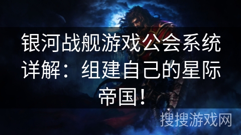 银河战舰游戏公会系统详解：组建自己的星际帝国！