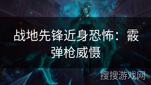 战地先锋近身恐怖：霰弹枪威慑