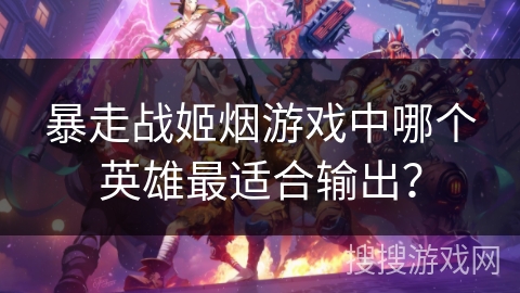 暴走战姬烟游戏中哪个英雄最适合输出？