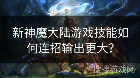 新神魔大陆游戏技能如何连招输出更大？