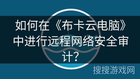如何在《布卡云电脑》中进行远程网络安全审计？