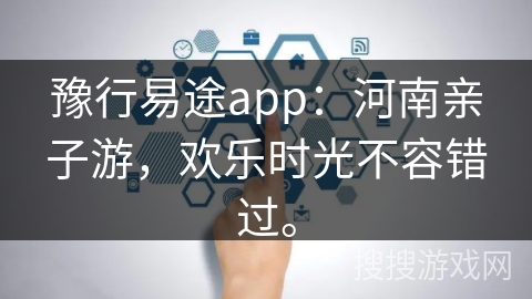 豫行易途app：河南亲子游，欢乐时光不容错过。