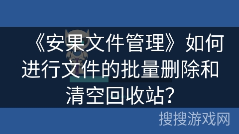 《安果文件管理》如何进行文件的批量删除和清空回收站？