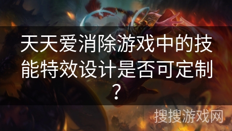 天天爱消除游戏中的技能特效设计是否可定制？