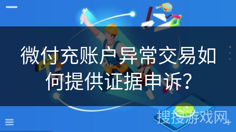 微付充账户异常交易如何提供证据申诉？