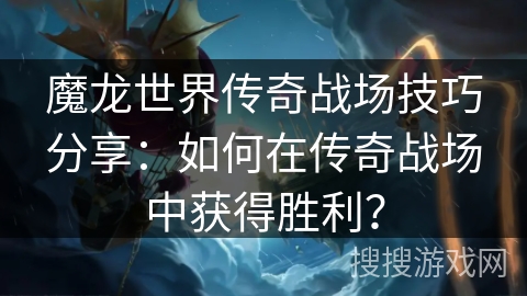 魔龙世界传奇战场技巧分享：如何在传奇战场中获得胜利？
