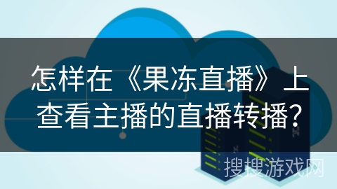 怎样在《果冻直播》上查看主播的直播转播？