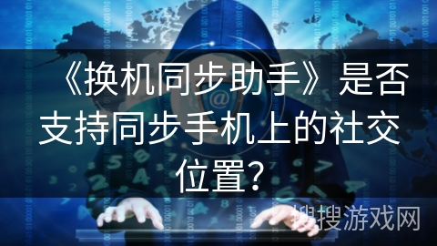 《换机同步助手》是否支持同步手机上的社交位置？