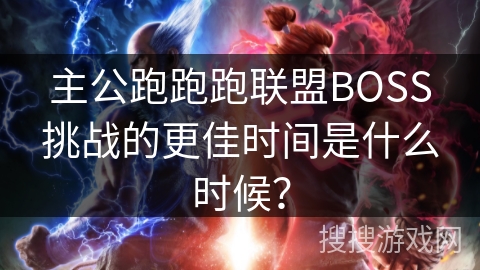主公跑跑跑联盟BOSS挑战的更佳时间是什么时候？