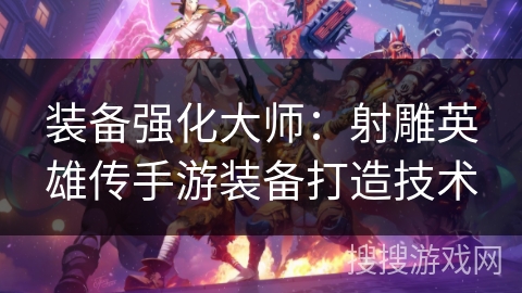 装备强化大师：射雕英雄传手游装备打造技术