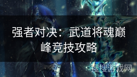 强者对决：武道将魂巅峰竞技攻略