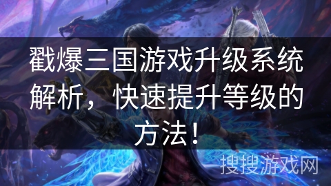 戳爆三国游戏升级系统解析，快速提升等级的方法！