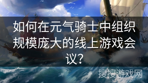 如何在元气骑士中组织规模庞大的线上游戏会议？