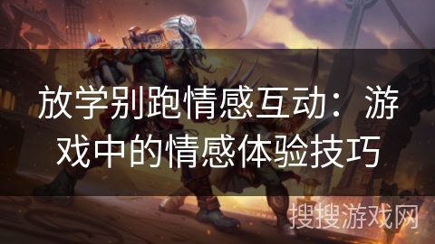 放学别跑情感互动：游戏中的情感体验技巧