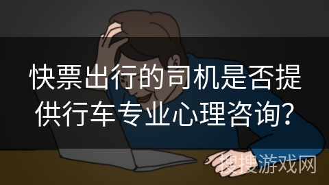 快票出行的司机是否提供行车专业心理咨询? 快票出行的司机是否提供行车专业心理咨询?