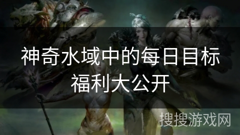 神奇水域中的每日目标福利大公开 神奇水域中的每日目标福利大公开