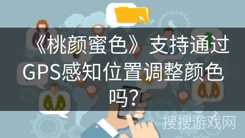 《桃颜蜜色》支持通过GPS感知位置调整颜色吗? 《桃颜蜜色》支持通过GPS感知位置调整颜色吗?