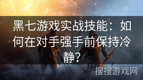 黑七游戏实战技能：如何在对手强手前保持冷静？