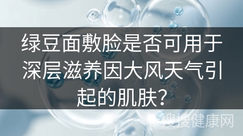 绿豆面敷脸是否可用于深层滋养因大风天气引起的肌肤？