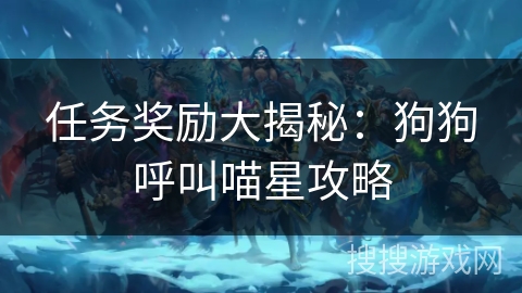 任务奖励大揭秘:狗狗呼叫喵星攻略 任务奖励大揭秘:狗狗呼叫喵星攻略