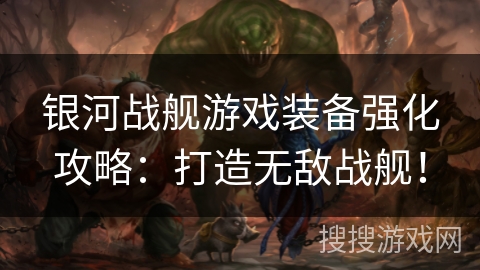 银河战舰游戏装备强化攻略：打造无敌战舰！