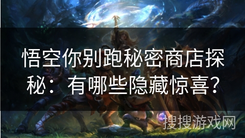 悟空你别跑秘密商店探秘：有哪些隐藏惊喜？