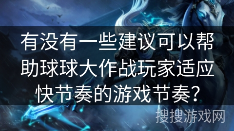 有没有一些建议可以帮助球球大作战玩家适应快节奏的游戏节奏？
