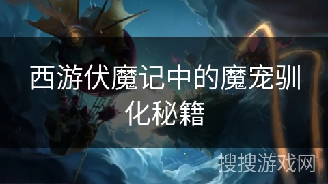 西游伏魔记中的魔宠驯化秘籍