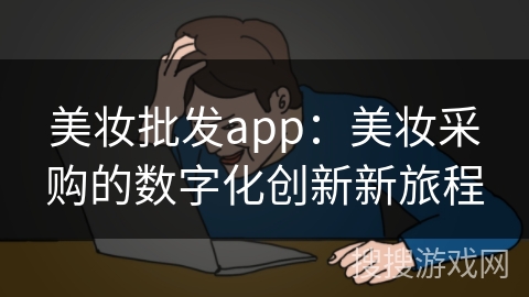 美妆批发app：美妆采购的数字化创新新旅程