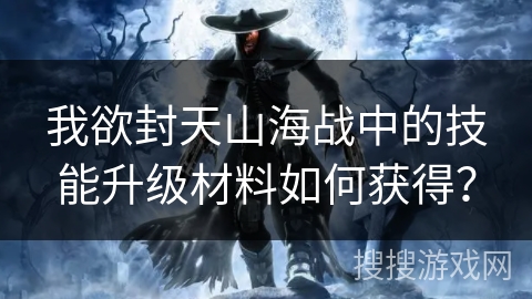 我欲封天山海战中的技能升级材料如何获得？