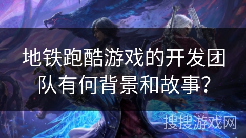 地铁跑酷游戏的开发团队有何背景和故事？