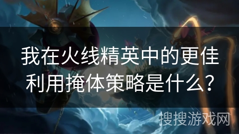 我在火线精英中的更佳利用掩体策略是什么? 我在火线精英中的更佳利用掩体策略是什么?